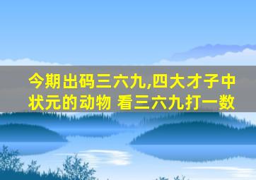 今期出码三六九,四大才子中状元的动物 看三六九打一数